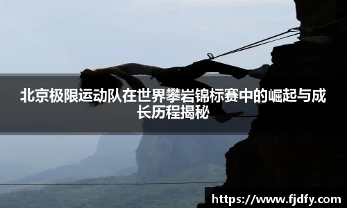 北京极限运动队在世界攀岩锦标赛中的崛起与成长历程揭秘